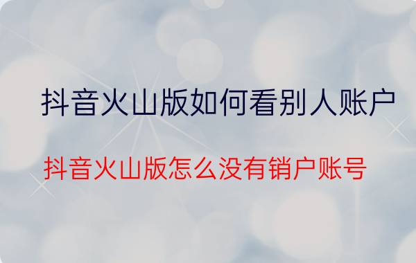 抖音火山版如何看别人账户 抖音火山版怎么没有销户账号？